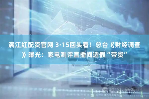满江红配资官网 3·15回头看！总台《财经调查》曝光：家电测评直播间造假“带货”