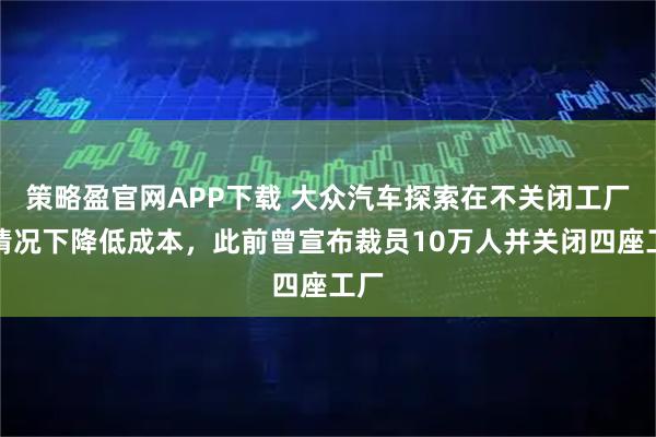 策略盈官网APP下载 大众汽车探索在不关闭工厂的情况下降低成本，此前曾宣布裁员10万人并关闭四座工厂