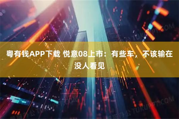 粤有钱APP下载 悦意08上市：有些车，不该输在没人看见