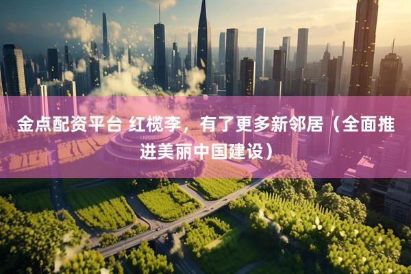 金点配资平台 红榄李，有了更多新邻居（全面推进美丽中国建设）