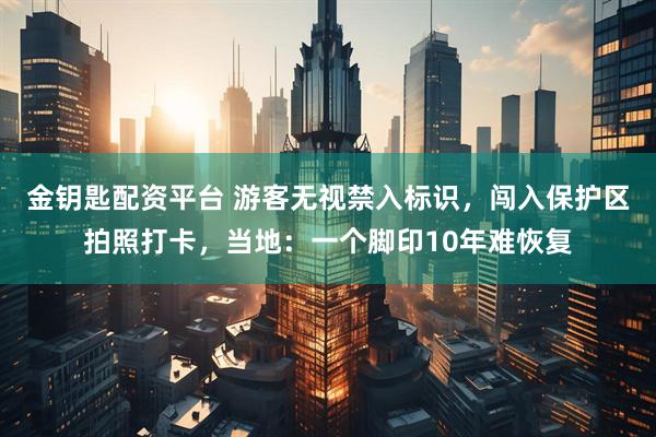 金钥匙配资平台 游客无视禁入标识，闯入保护区拍照打卡，当地：一个脚印10年难恢复