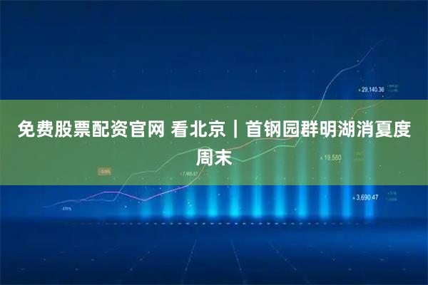 免费股票配资官网 看北京｜首钢园群明湖消夏度周末
